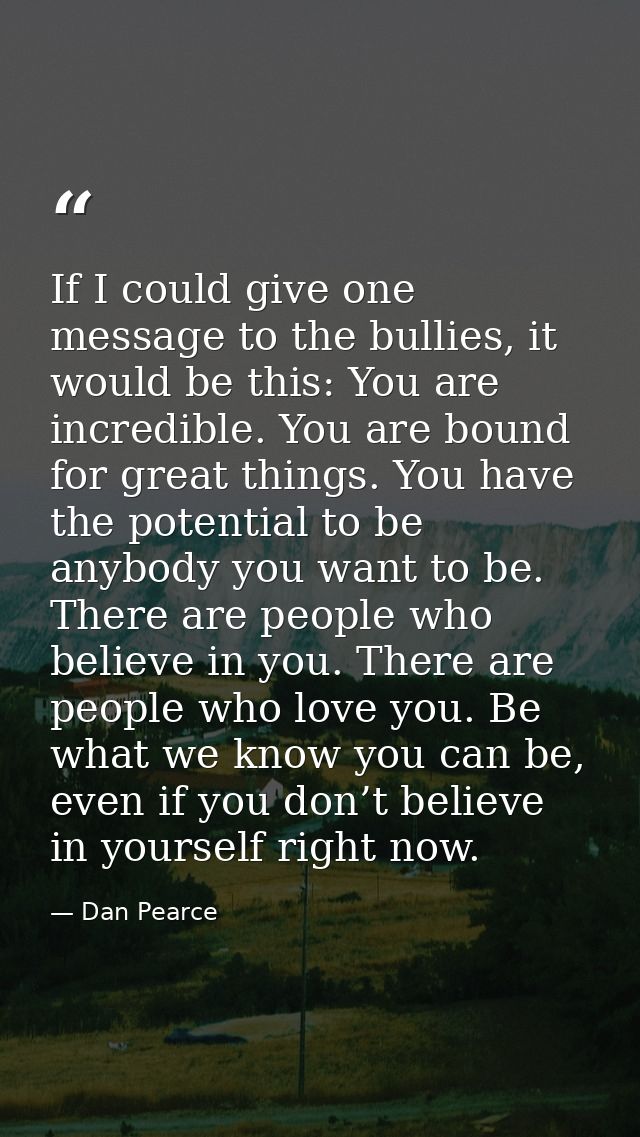 If I could give one message to the bullies, it would be this: You are incredible. You are bound for great things. You ha — Dan Pearce