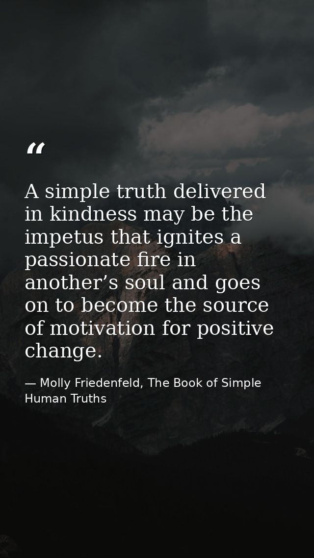 A simple truth delivered in kindness may be the impetus that ignites a passionate fire in another’s soul and goes on to  — Molly Friedenfeld, The Book of Simple Human Truths