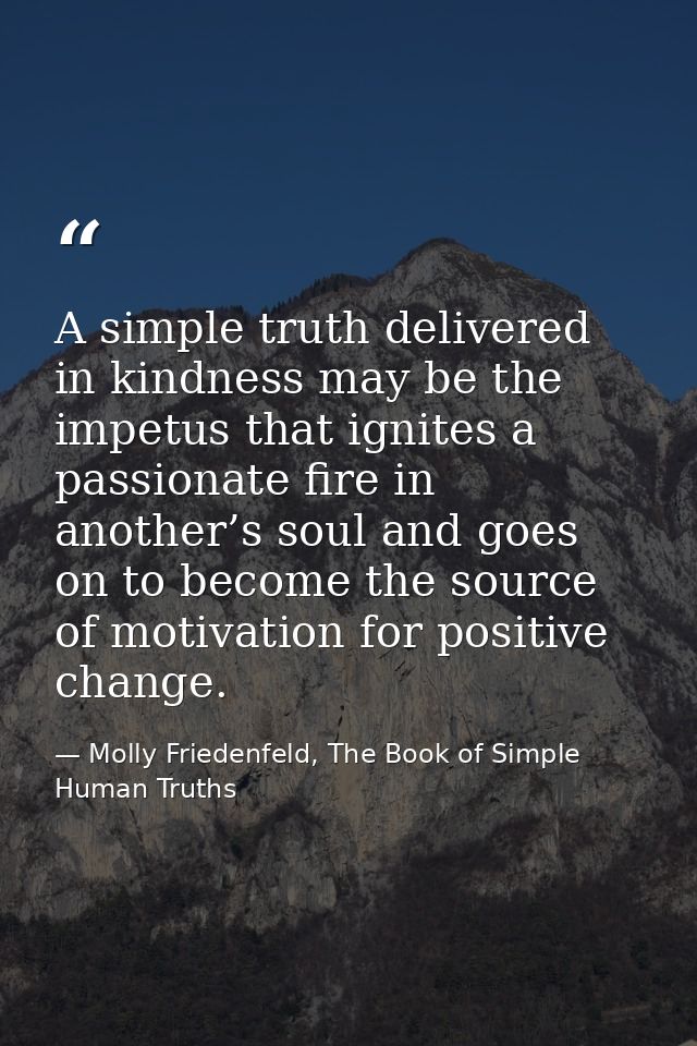 A simple truth delivered in kindness may be the impetus that ignites a passionate fire in another’s soul and goes on to  — Molly Friedenfeld, The Book of Simple Human Truths