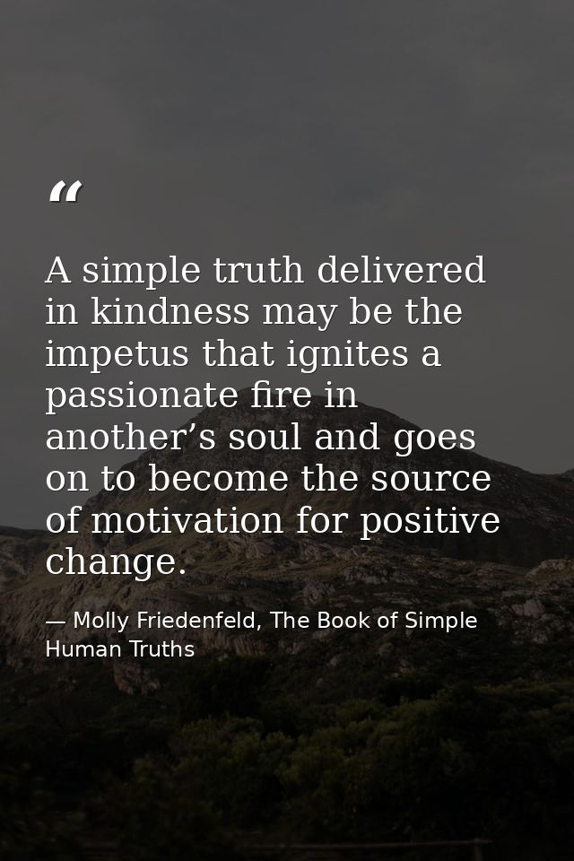A simple truth delivered in kindness may be the impetus that ignites a passionate fire in another’s soul and goes on to  — Molly Friedenfeld, The Book of Simple Human Truths