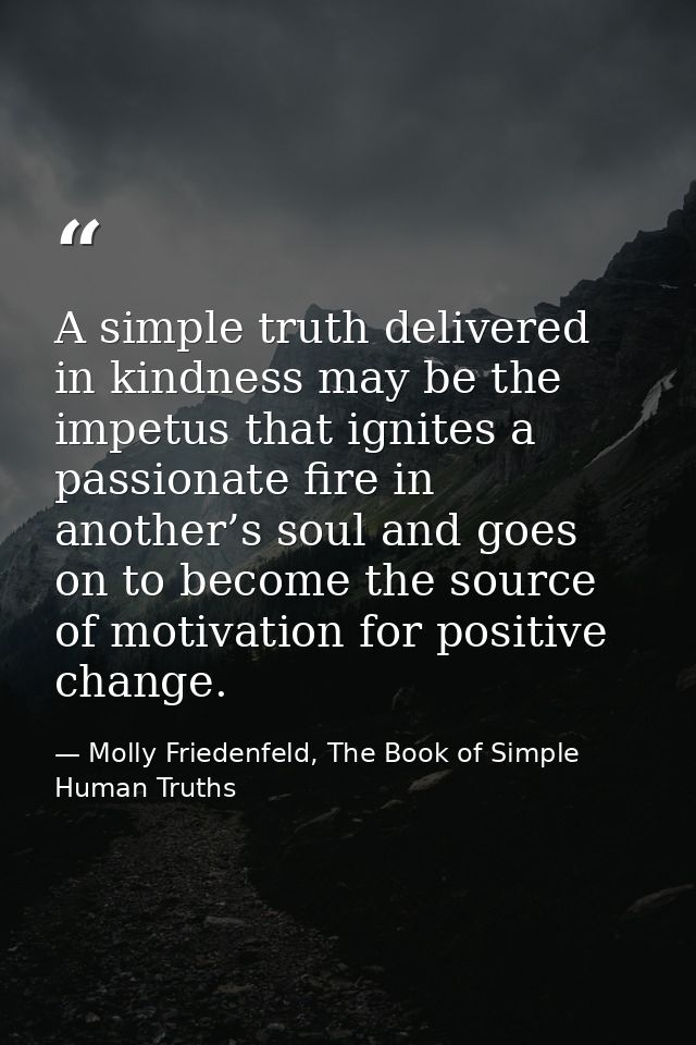 A simple truth delivered in kindness may be the impetus that ignites a passionate fire in another’s soul and goes on to  — Molly Friedenfeld, The Book of Simple Human Truths