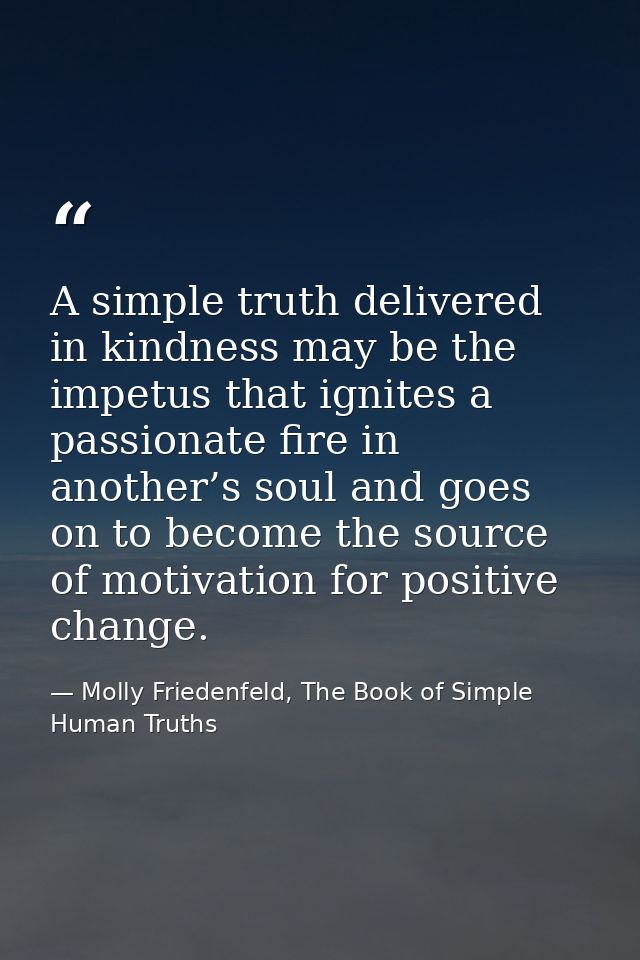 A simple truth delivered in kindness may be the impetus that ignites a passionate fire in another’s soul and goes on to  — Molly Friedenfeld, The Book of Simple Human Truths