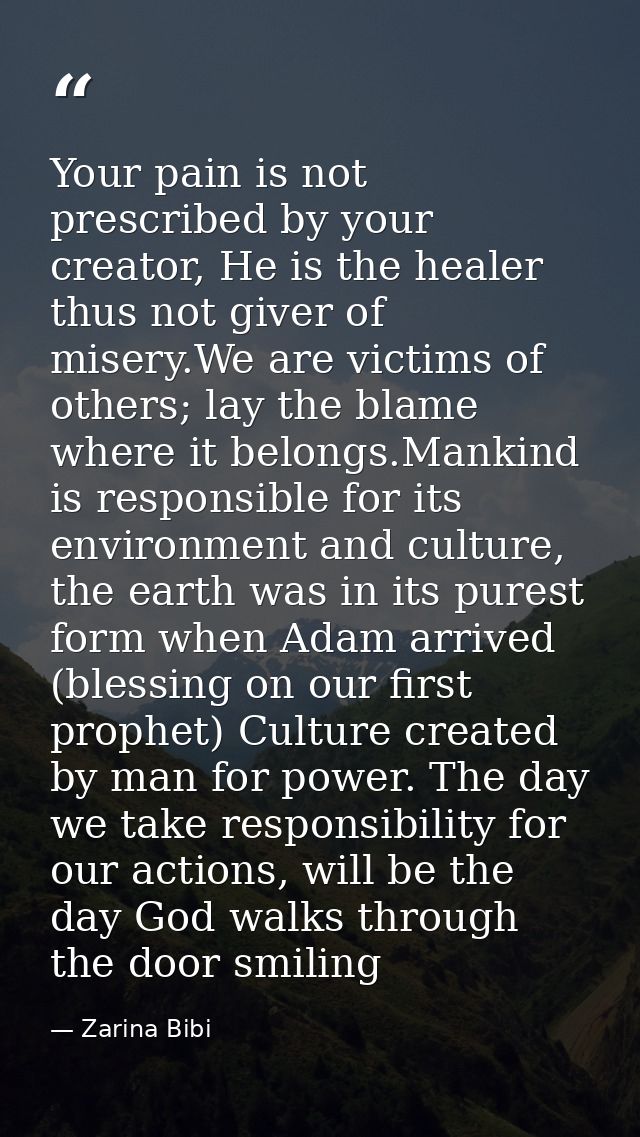 Your pain is not prescribed by your creator, He is the healer thus not giver of misery.We are victims of others; lay the — Zarina Bibi