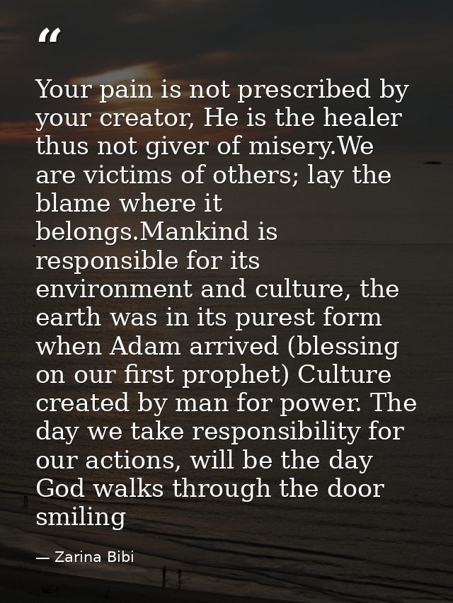 Your pain is not prescribed by your creator, He is the healer thus not giver of misery.We are victims of others; lay the — Zarina Bibi