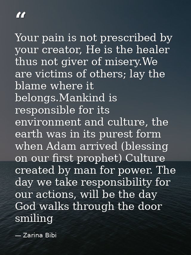 Your pain is not prescribed by your creator, He is the healer thus not giver of misery.We are victims of others; lay the — Zarina Bibi