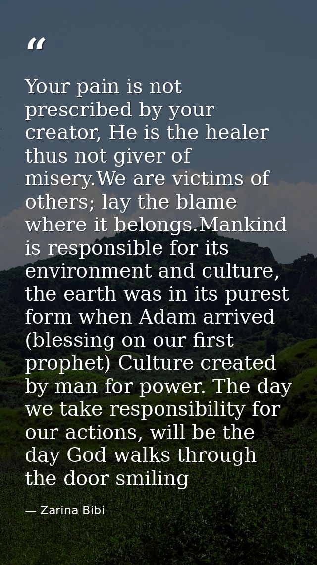 Your pain is not prescribed by your creator, He is the healer thus not giver of misery.We are victims of others; lay the — Zarina Bibi