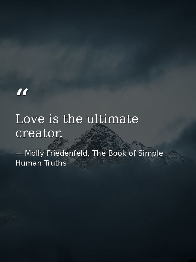Love is the ultimate creator. — Molly Friedenfeld, The Book of Simple Human Truths