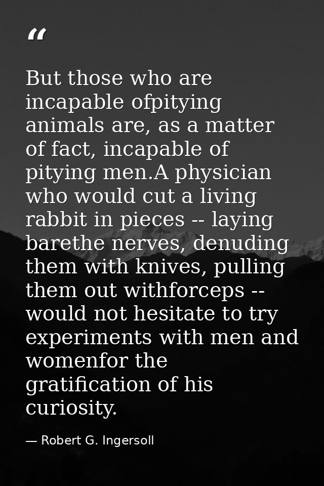But those who are incapable ofpitying animals are, as a matter of fact, incapable of pitying men.A physician who would c — Robert G. Ingersoll
