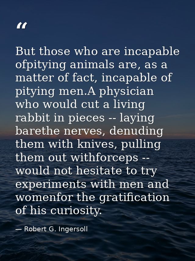 But those who are incapable ofpitying animals are, as a matter of fact, incapable of pitying men.A physician who would c — Robert G. Ingersoll