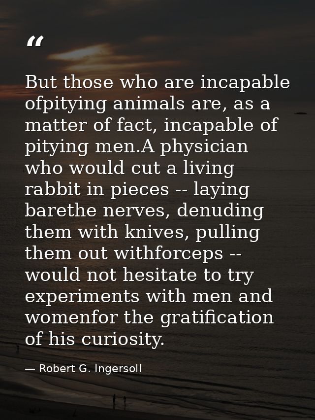 But those who are incapable ofpitying animals are, as a matter of fact, incapable of pitying men.A physician who would c — Robert G. Ingersoll