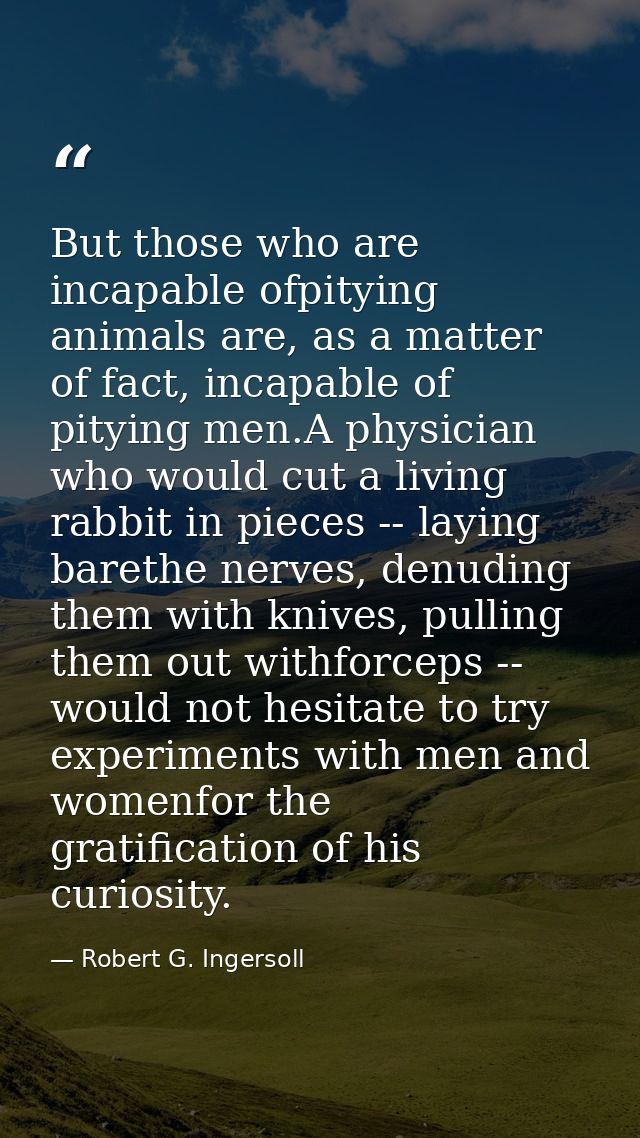 But those who are incapable ofpitying animals are, as a matter of fact, incapable of pitying men.A physician who would c — Robert G. Ingersoll