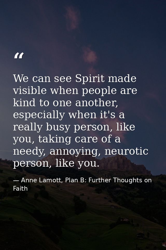 We can see Spirit made visible when people are kind to one another, especially when it's a really busy person, like you, — Anne Lamott, Plan B: Further Thoughts on Faith