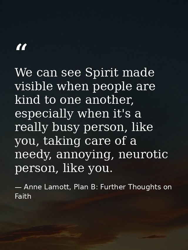 We can see Spirit made visible when people are kind to one another, especially when it's a really busy person, like you, — Anne Lamott, Plan B: Further Thoughts on Faith
