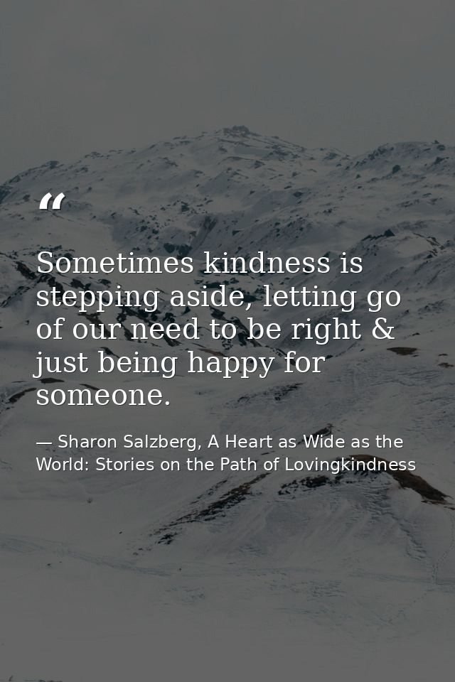 Sometimes kindness is stepping aside, letting go of our need to be right & just being happy for someone. — Sharon Salzberg, A Heart as Wide as the World: Stories on the Path of Lovingkindness