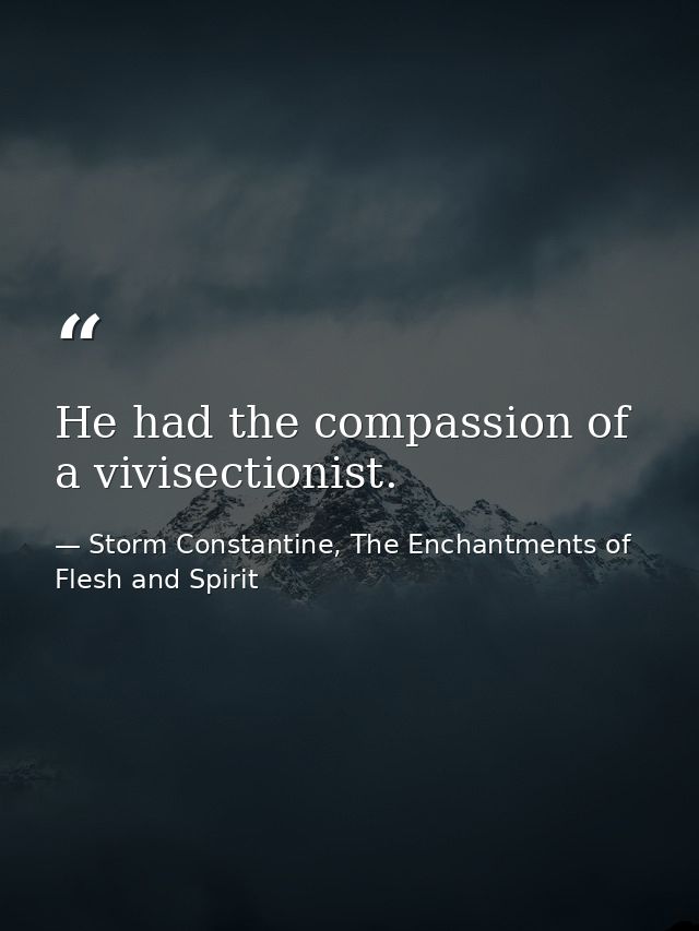 He had the compassion of a vivisectionist. — Storm Constantine, The Enchantments of Flesh and Spirit