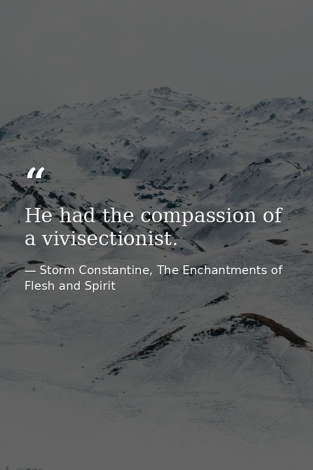 He had the compassion of a vivisectionist. — Storm Constantine, The Enchantments of Flesh and Spirit