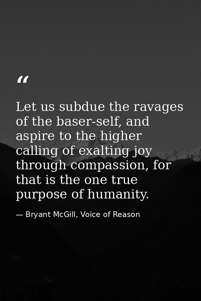 Let us subdue the ravages of the baser-self, and aspire to the higher calling of exalting joy through compassion, for th — Bryant McGill, Voice of Reason