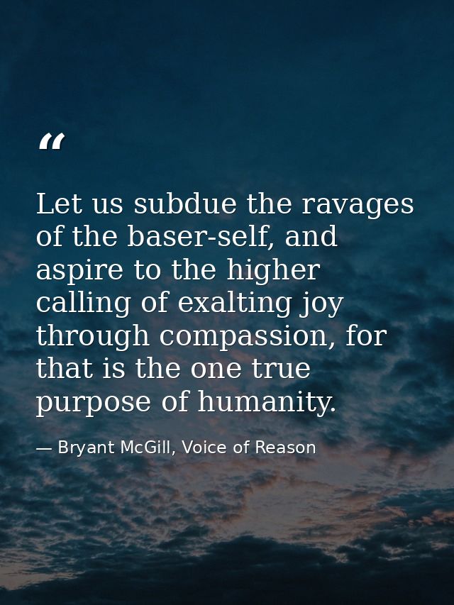 Let us subdue the ravages of the baser-self, and aspire to the higher calling of exalting joy through compassion, for th — Bryant McGill, Voice of Reason