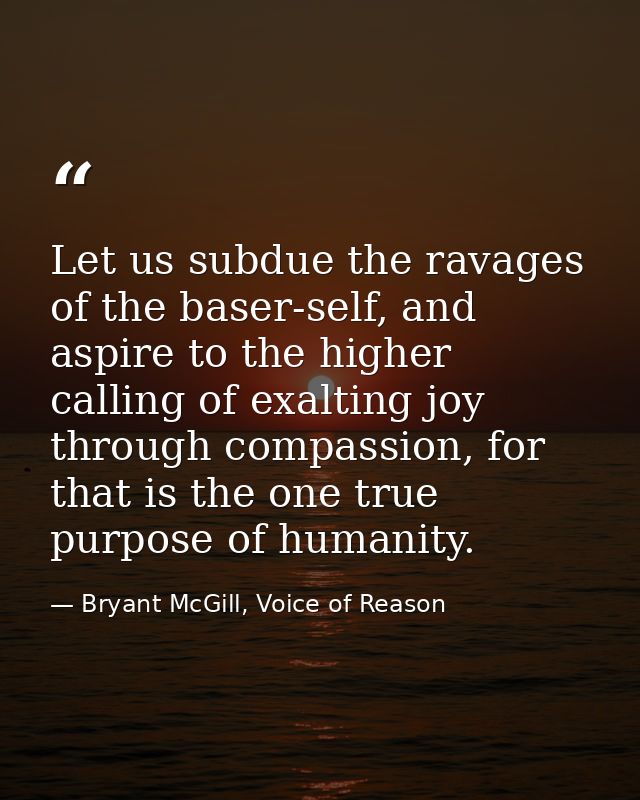 Let us subdue the ravages of the baser-self, and aspire to the higher calling of exalting joy through compassion, for th — Bryant McGill, Voice of Reason