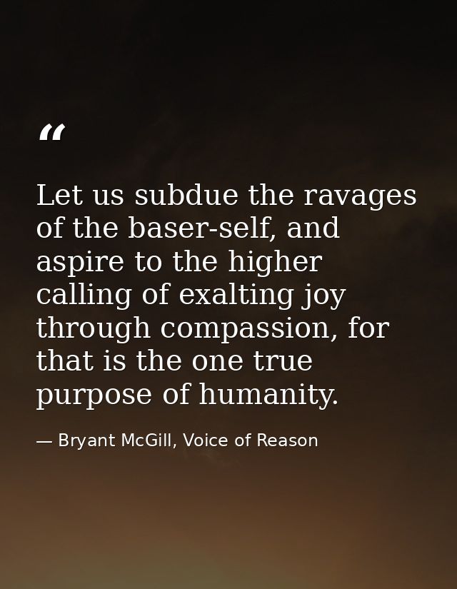 Let us subdue the ravages of the baser-self, and aspire to the higher calling of exalting joy through compassion, for th — Bryant McGill, Voice of Reason