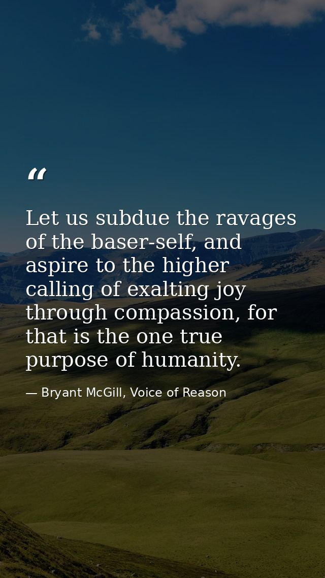 Let us subdue the ravages of the baser-self, and aspire to the higher calling of exalting joy through compassion, for th — Bryant McGill, Voice of Reason