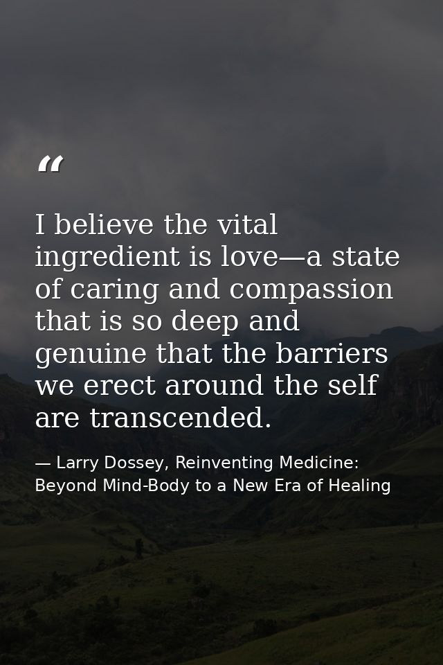 I believe the vital ingredient is love—a state of caring and compassion that is so deep and genuine that the barriers we — Larry Dossey, Reinventing Medicine: Beyond Mind-Body to a New Era of Healing
