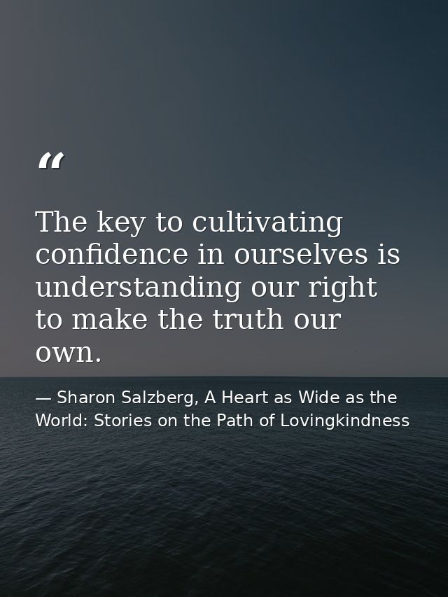 The key to cultivating confidence in ourselves is understanding our right to make the truth our own. — Sharon Salzberg, A Heart as Wide as the World: Stories on the Path of Lovingkindness