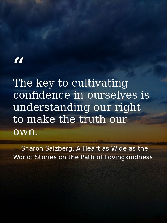 The key to cultivating confidence in ourselves is understanding our right to make the truth our own. — Sharon Salzberg, A Heart as Wide as the World: Stories on the Path of Lovingkindness
