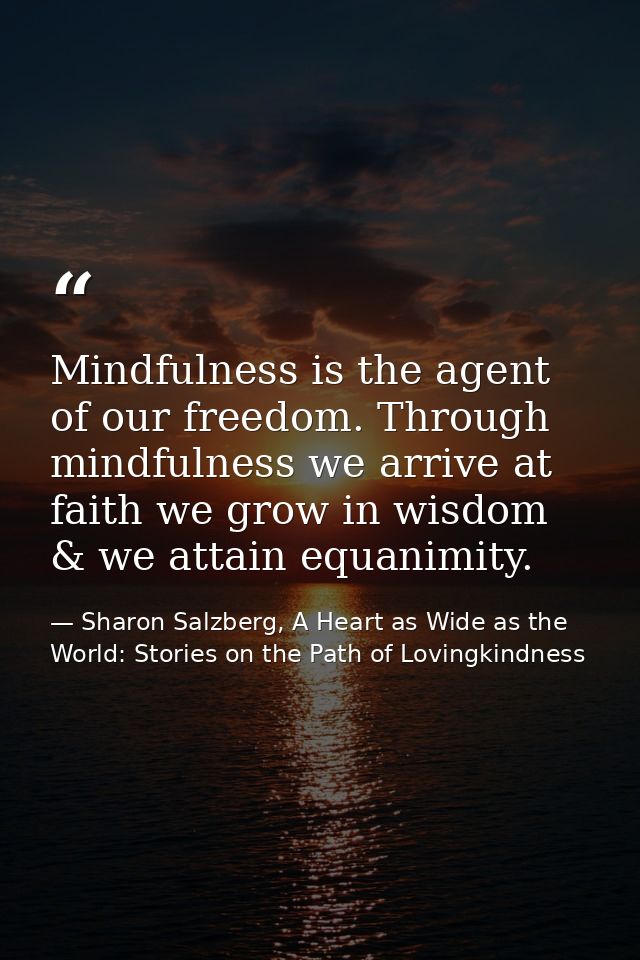 Mindfulness is the agent of our freedom. Through mindfulness we arrive at faith we grow in wisdom & we attain equanimity — Sharon Salzberg, A Heart as Wide as the World: Stories on the Path of Lovingkindness