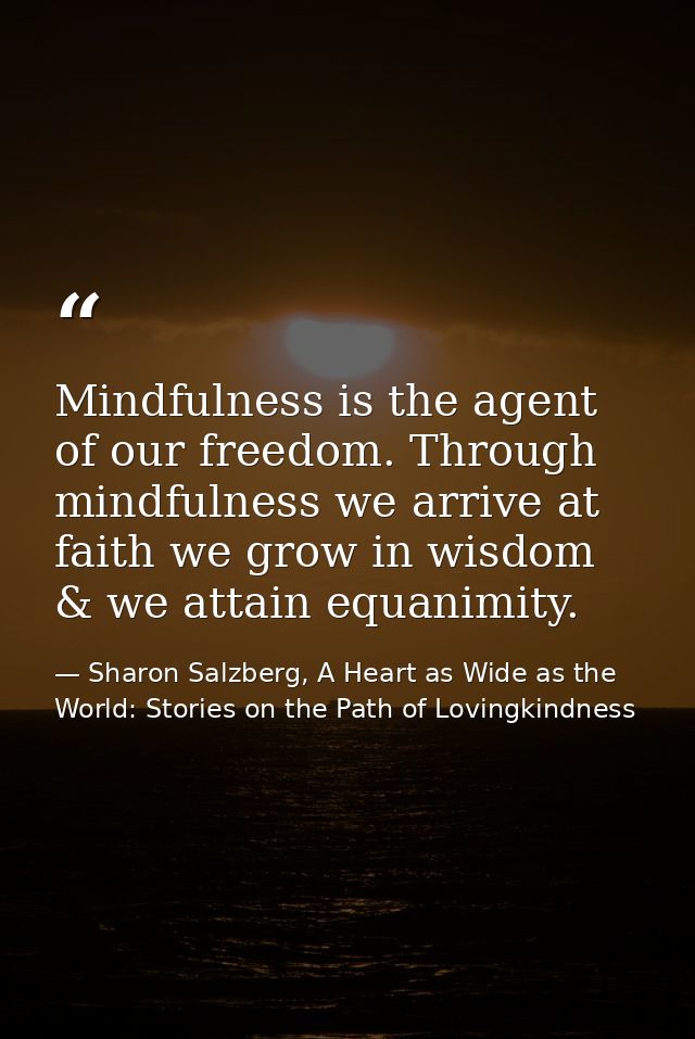 Mindfulness is the agent of our freedom. Through mindfulness we arrive at faith we grow in wisdom & we attain equanimity — Sharon Salzberg, A Heart as Wide as the World: Stories on the Path of Lovingkindness