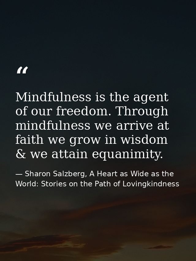 Mindfulness is the agent of our freedom. Through mindfulness we arrive at faith we grow in wisdom & we attain equanimity — Sharon Salzberg, A Heart as Wide as the World: Stories on the Path of Lovingkindness