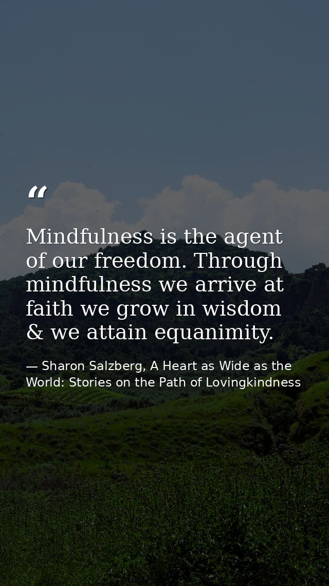 Mindfulness is the agent of our freedom. Through mindfulness we arrive at faith we grow in wisdom & we attain equanimity — Sharon Salzberg, A Heart as Wide as the World: Stories on the Path of Lovingkindness