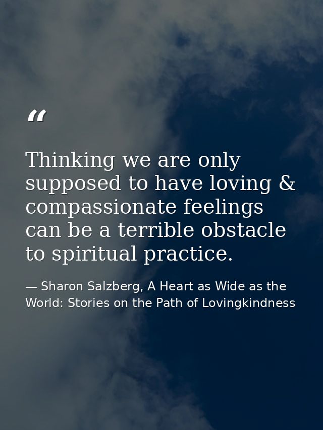 Thinking we are only supposed to have loving & compassionate feelings can be a terrible obstacle to spiritual practice. — Sharon Salzberg, A Heart as Wide as the World: Stories on the Path of Lovingkindness