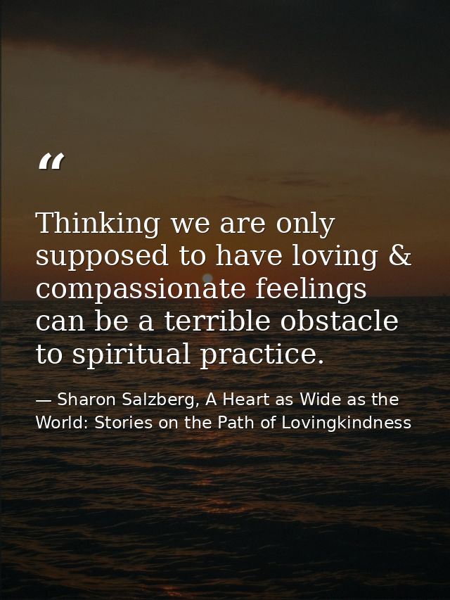 Thinking we are only supposed to have loving & compassionate feelings can be a terrible obstacle to spiritual practice. — Sharon Salzberg, A Heart as Wide as the World: Stories on the Path of Lovingkindness