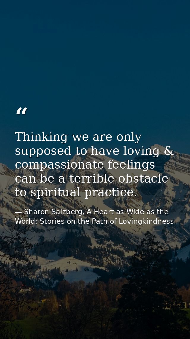 Thinking we are only supposed to have loving & compassionate feelings can be a terrible obstacle to spiritual practice. — Sharon Salzberg, A Heart as Wide as the World: Stories on the Path of Lovingkindness