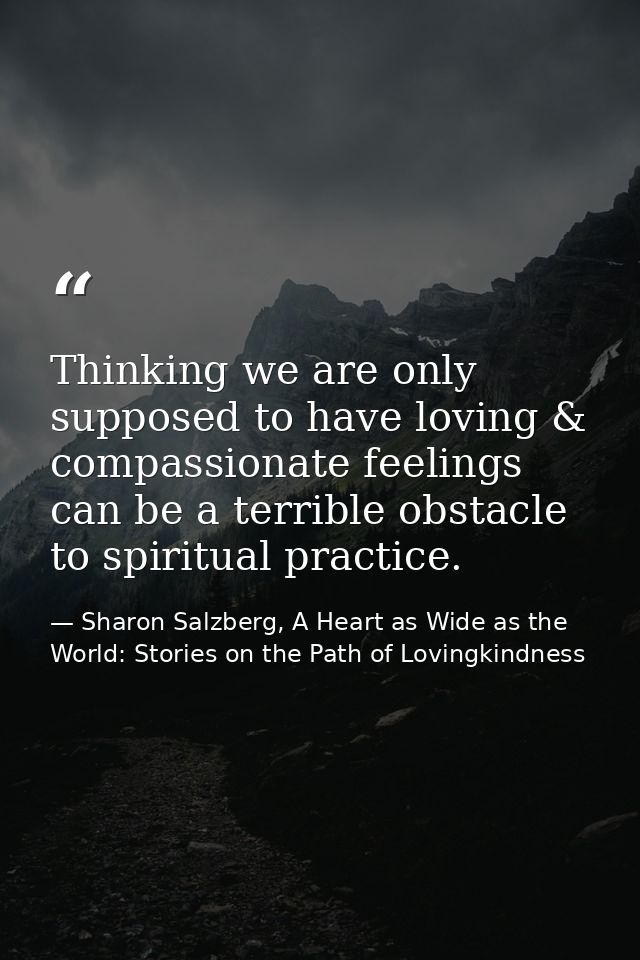Thinking we are only supposed to have loving & compassionate feelings can be a terrible obstacle to spiritual practice. — Sharon Salzberg, A Heart as Wide as the World: Stories on the Path of Lovingkindness