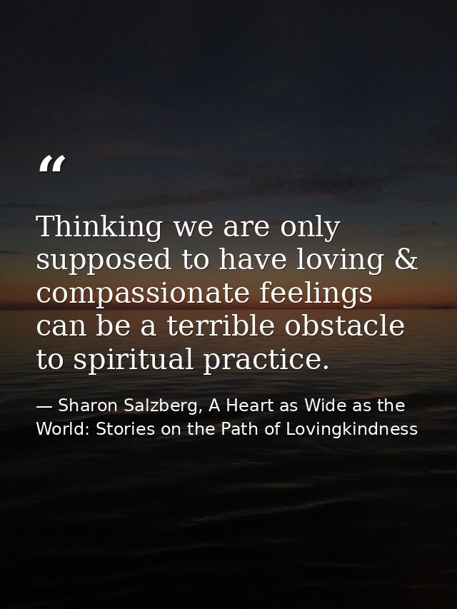Thinking we are only supposed to have loving & compassionate feelings can be a terrible obstacle to spiritual practice. — Sharon Salzberg, A Heart as Wide as the World: Stories on the Path of Lovingkindness