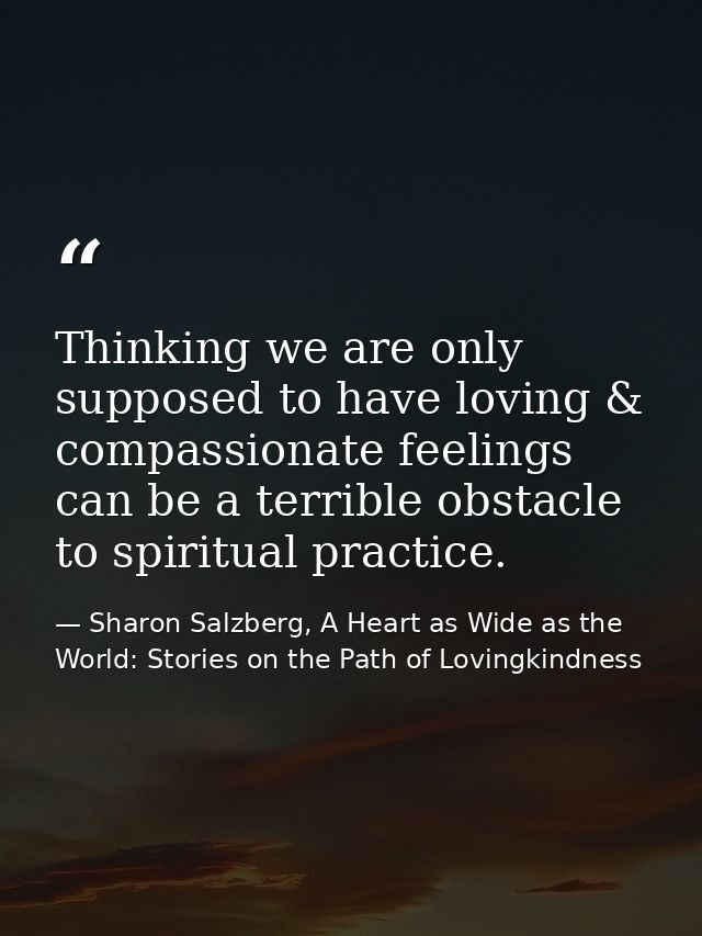 Thinking we are only supposed to have loving & compassionate feelings can be a terrible obstacle to spiritual practice. — Sharon Salzberg, A Heart as Wide as the World: Stories on the Path of Lovingkindness