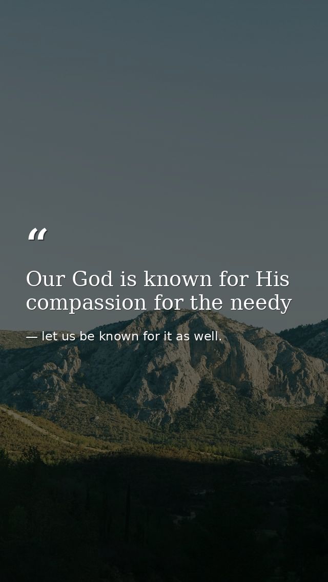 Our God is known for His compassion for the needy — let us be known for it as well.