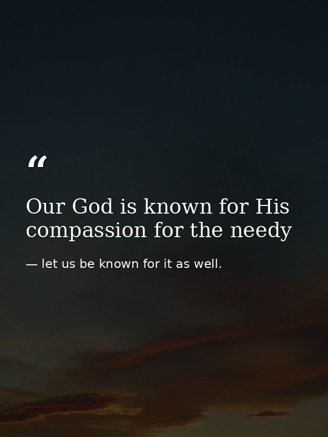 Our God is known for His compassion for the needy — let us be known for it as well.