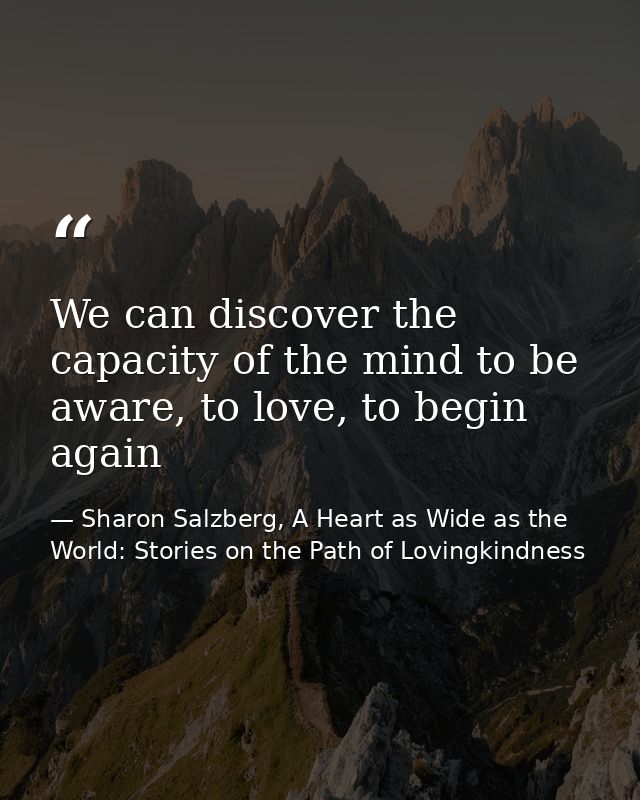 We can discover the capacity of the mind to be aware, to love, to begin again — Sharon Salzberg, A Heart as Wide as the World: Stories on the Path of Lovingkindness