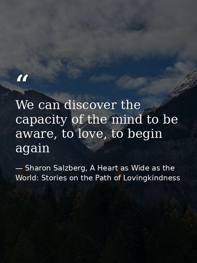 We can discover the capacity of the mind to be aware, to love, to begin again — Sharon Salzberg, A Heart as Wide as the World: Stories on the Path of Lovingkindness