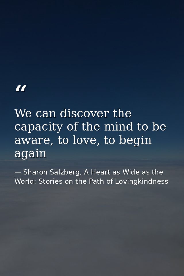 We can discover the capacity of the mind to be aware, to love, to begin again — Sharon Salzberg, A Heart as Wide as the World: Stories on the Path of Lovingkindness