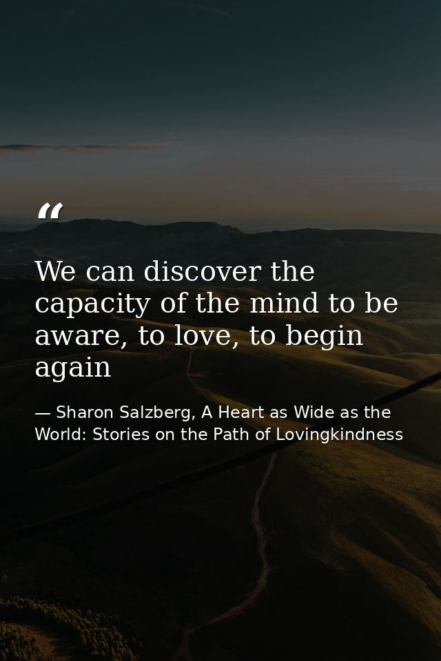 We can discover the capacity of the mind to be aware, to love, to begin again — Sharon Salzberg, A Heart as Wide as the World: Stories on the Path of Lovingkindness