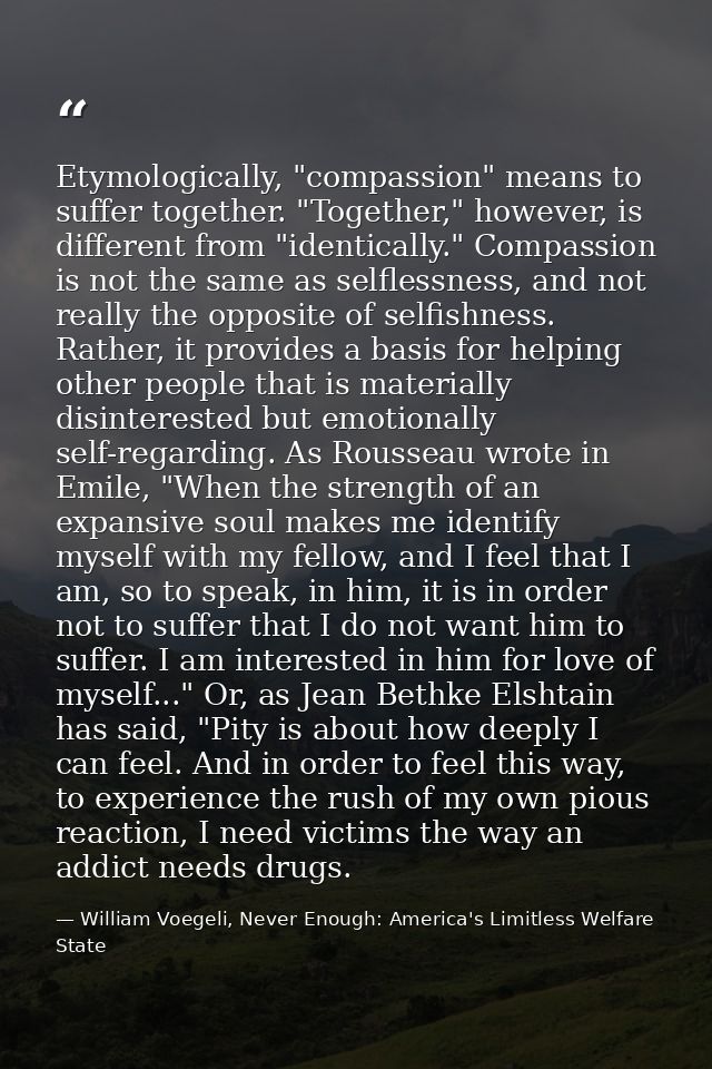 Etymologically, "compassion" means to suffer together. "Together," however, is different from "identically." Compassion  — William Voegeli, Never Enough: America's Limitless Welfare State