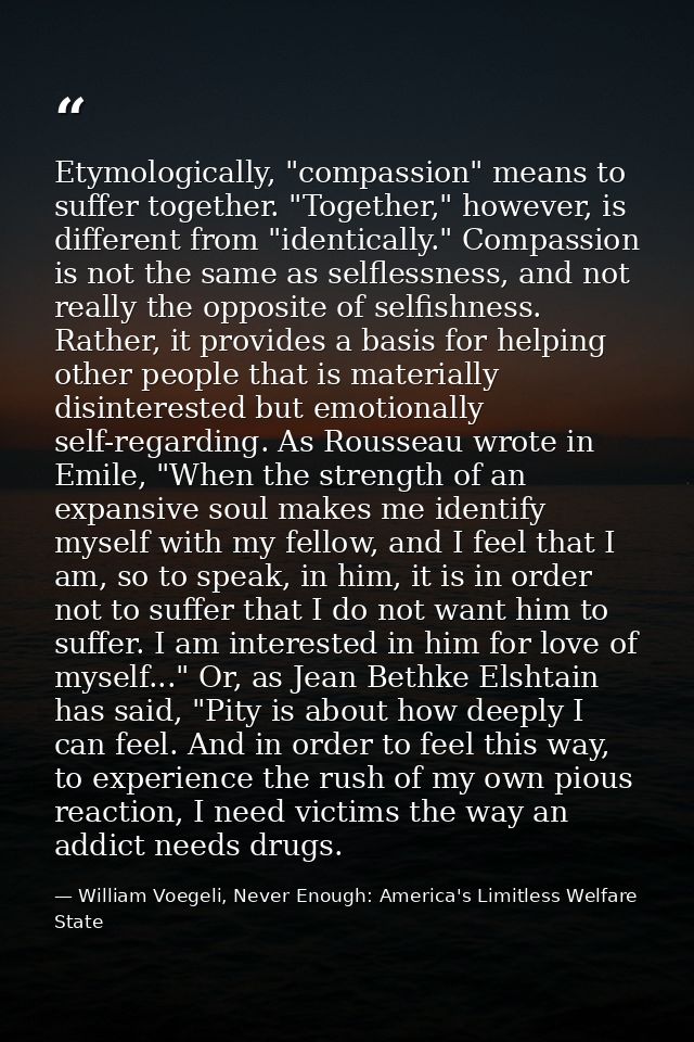Etymologically, "compassion" means to suffer together. "Together," however, is different from "identically." Compassion  — William Voegeli, Never Enough: America's Limitless Welfare State