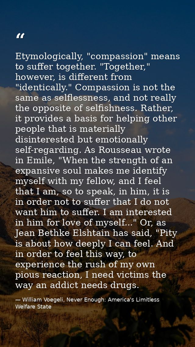 Etymologically, "compassion" means to suffer together. "Together," however, is different from "identically." Compassion  — William Voegeli, Never Enough: America's Limitless Welfare State