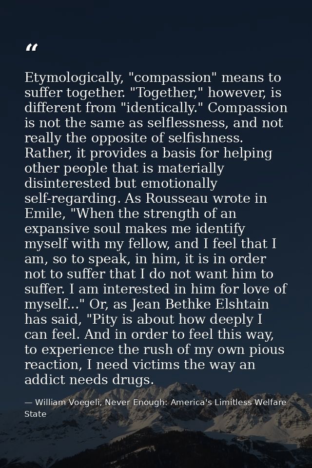 Etymologically, "compassion" means to suffer together. "Together," however, is different from "identically." Compassion  — William Voegeli, Never Enough: America's Limitless Welfare State
