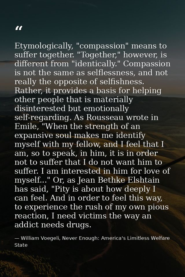 Etymologically, "compassion" means to suffer together. "Together," however, is different from "identically." Compassion  — William Voegeli, Never Enough: America's Limitless Welfare State