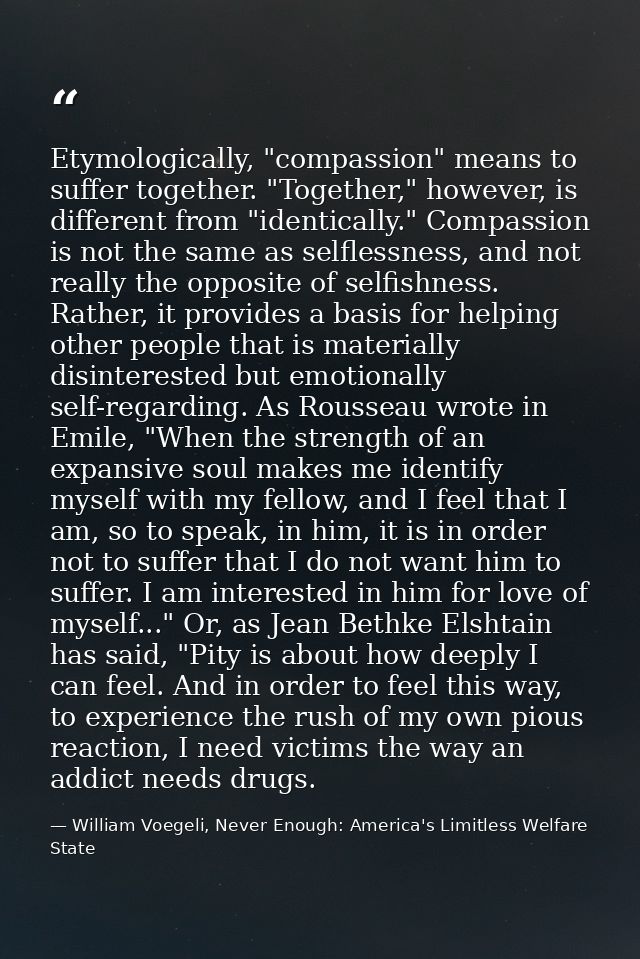 Etymologically, "compassion" means to suffer together. "Together," however, is different from "identically." Compassion  — William Voegeli, Never Enough: America's Limitless Welfare State